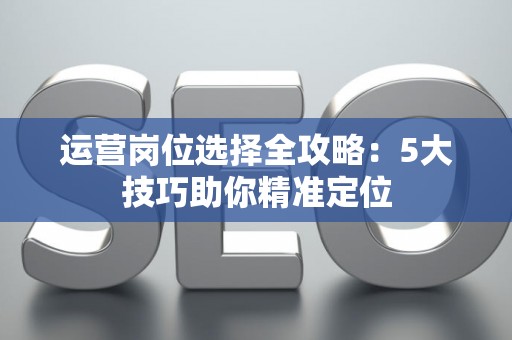 运营岗位选择全攻略：5大技巧助你精准定位